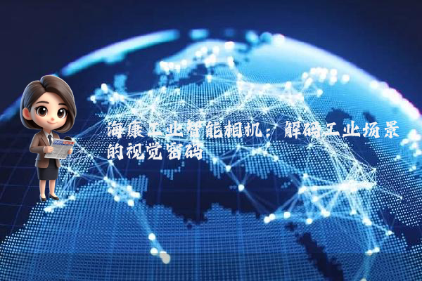 海康工业智能相机:解码工业场景的视觉密码
