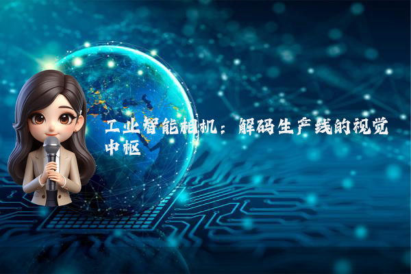 工业智能相机：解码生产线的视觉中枢